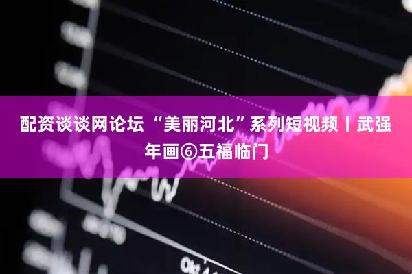 配资谈谈网论坛 “美丽河北”系列短视频丨武强年画⑥五福临门