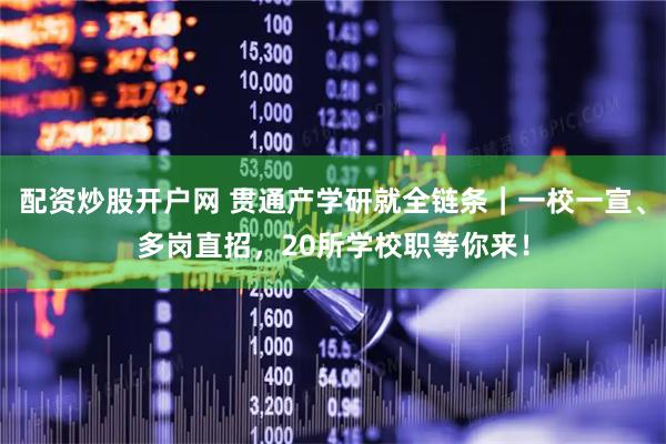 配资炒股开户网 贯通产学研就全链条｜一校一宣、多岗直招，20所学校职等你来！