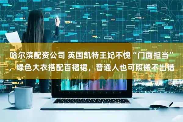 哈尔滨配资公司 英国凯特王妃不愧“门面担当”，绿色大衣搭配百褶裙，普通人也可照搬不出错