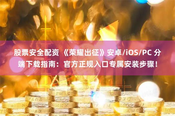 股票安全配资 《荣耀出征》安卓/iOS/PC 分端下载指南：官方正规入口专属安装步骤！