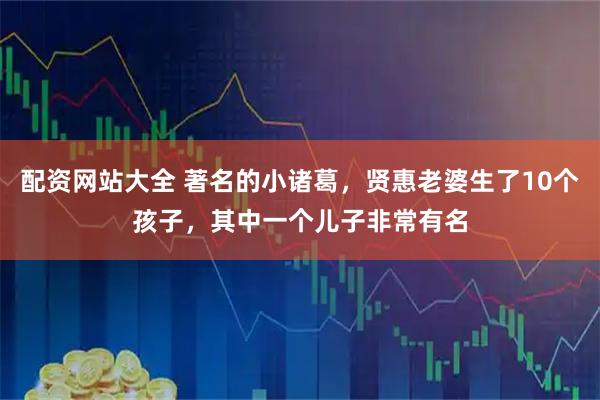 配资网站大全 著名的小诸葛，贤惠老婆生了10个孩子，其中一个儿子非常有名