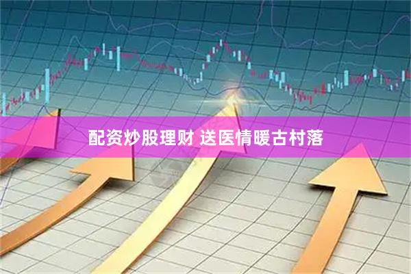 配资炒股理财 送医情暖古村落