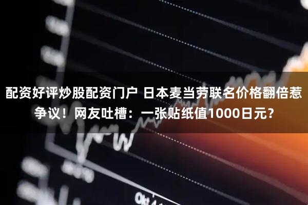 配资好评炒股配资门户 日本麦当劳联名价格翻倍惹争议！网友吐槽：一张贴纸值1000日元？