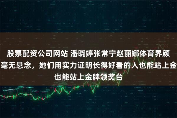 股票配资公司网站 潘晓婷张常宁赵丽娜体育界颜值天花板毫无悬念，她们用实力证明长得好看的人也能站上金牌领奖台