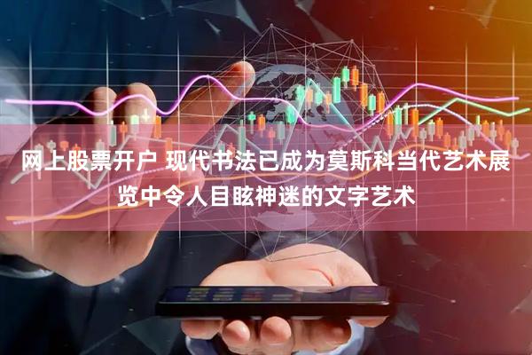 网上股票开户 现代书法已成为莫斯科当代艺术展览中令人目眩神迷的文字艺术