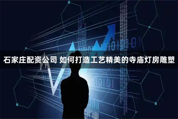 石家庄配资公司 如何打造工艺精美的寺庙灯房雕塑